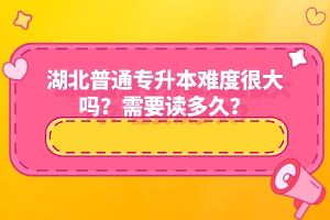 湖北普通專升本難度很大嗎？需要讀多久？