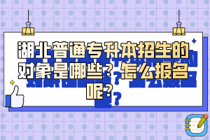 湖北普通專升本招生的對(duì)象是哪些？怎么報(bào)名呢？