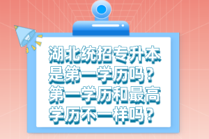 湖北統(tǒng)招專升本是第一學(xué)歷嗎？第一學(xué)歷和最高學(xué)歷不一樣嗎？