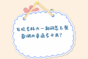 在校專(zhuān)科大一期間怎么準(zhǔn)備湖北普通專(zhuān)升本？