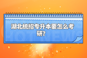 湖北統(tǒng)招專升本要怎么考研？