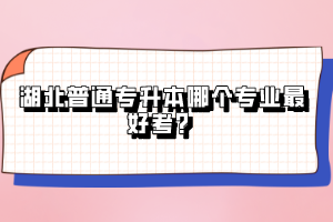 湖北普通專(zhuān)升本哪個(gè)專(zhuān)業(yè)最好考？