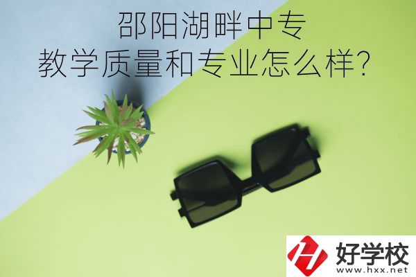 邵陽湖畔中專的教學(xué)質(zhì)量和專業(yè)怎么樣？