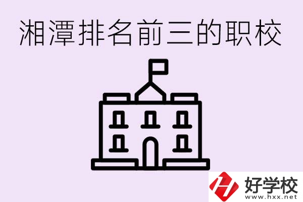 湘潭職校排名前三名職校是哪些？它們有哪些專業(yè)？