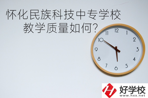 懷化民族科技中專學校怎么樣？教學質量如何？