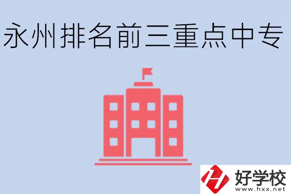 永州重點(diǎn)中專排名前三是哪些學(xué)校？具體位置在哪里？