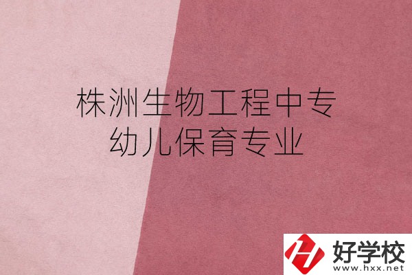 株洲生物工程中專的幼兒保育專業(yè)怎么樣？好不好？