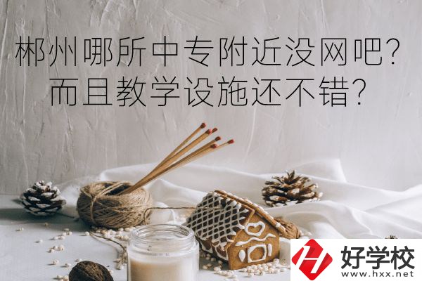 郴州哪所中專附近沒網(wǎng)吧？而且教學(xué)設(shè)施還不錯(cuò)？